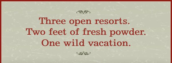 Three open resorts. Two feet of fresh powder. One wild vacation.